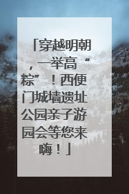 穿越明朝，一举高“粽”！西便门城墙遗址公园亲子游园会等您来嗨！