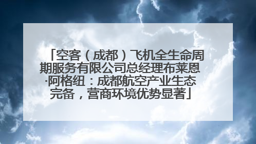 空客（成都）飞机全生命周期服务有限公司总经理布莱恩·阿格纽：成都航空产业生态完备，营商环境优势显著