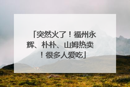突然火了！福州永辉、朴朴、山姆热卖！很多人爱吃