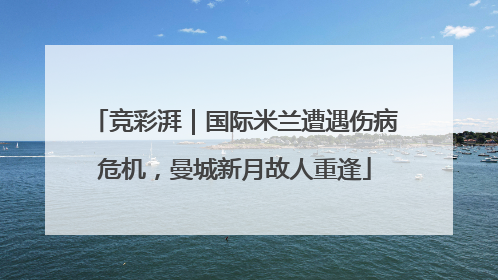 竞彩湃｜国际米兰遭遇伤病危机，曼城新月故人重逢