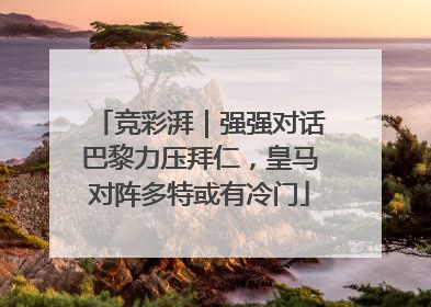 竞彩湃｜强强对话巴黎力压拜仁，皇马对阵多特或有冷门