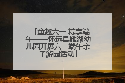 童趣六一 粽享端午——怀远县雁湖幼儿园开展六一端午亲子游园活动