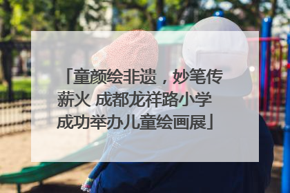童颜绘非遗，妙笔传薪火 成都龙祥路小学成功举办儿童绘画展
