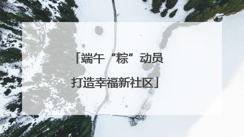 端午“粽”动员 打造幸福新社区