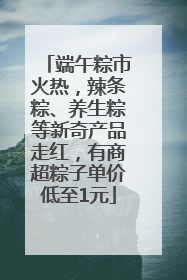 端午粽市火热，辣条粽、养生粽等新奇产品走红，有商超粽子单价低至1元