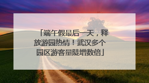 端午假最后一天，释放游园热情！武汉多个园区游客量陡增数倍