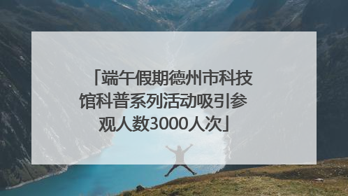 端午假期德州市科技馆科普系列活动吸引参观人数3000人次