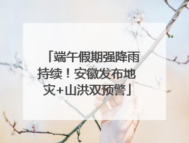 端午假期强降雨持续！安徽发布地灾+山洪双预警