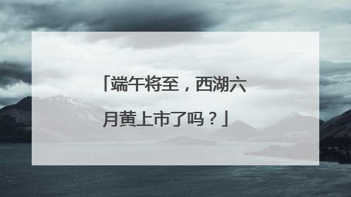端午将至，西湖六月黄上市了吗？