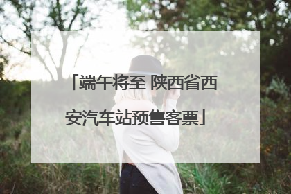 端午将至 陕西省西安汽车站预售客票