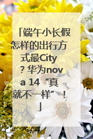 端午小长假怎样的出行方式最City？华为nova 14“真就不一样”！