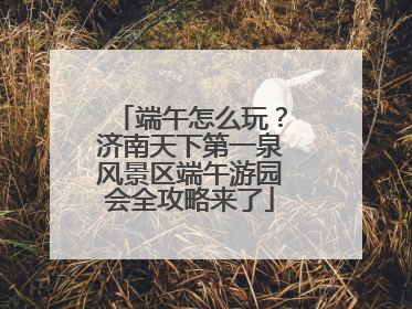 端午怎么玩？济南天下第一泉风景区端午游园会全攻略来了