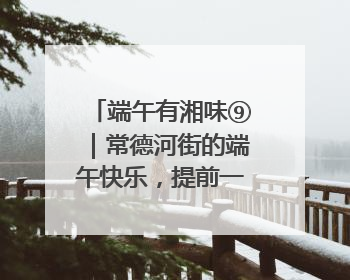 端午有湘味⑨｜常德河街的端午快乐，提前一天就开始了