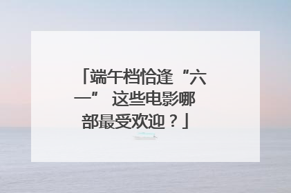 端午档恰逢“六一” 这些电影哪部最受欢迎？