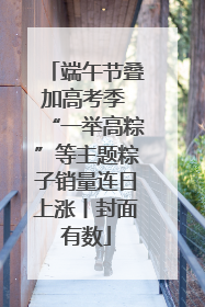 端午节叠加高考季 “一举高粽”等主题粽子销量连日上涨丨封面有数