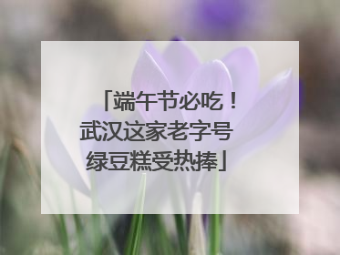 端午节必吃！武汉这家老字号绿豆糕受热捧