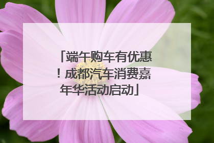 端午购车有优惠！成都汽车消费嘉年华活动启动