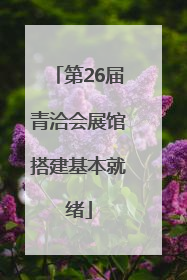 第26届青洽会展馆搭建基本就绪