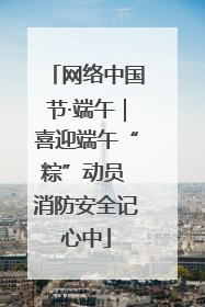 网络中国节·端午｜喜迎端午“粽”动员 消防安全记心中