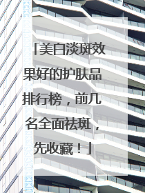 美白淡斑效果好的护肤品排行榜，前几名全面祛斑，先收藏！