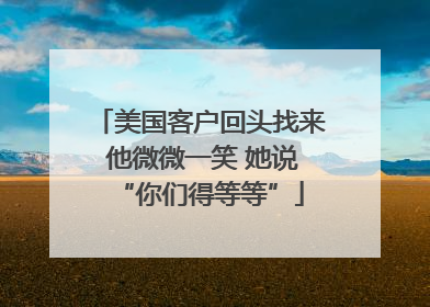 美国客户回头找来 他微微一笑 她说“你们得等等”