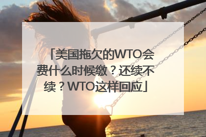 美国拖欠的WTO会费什么时候缴？还续不续？WTO这样回应