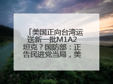 美国正向台湾运送新一批M1A2坦克？国防部：正告民进党当局，美制武器救不了自己的命