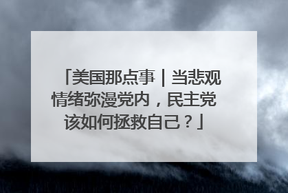 美国那点事｜当悲观情绪弥漫党内，民主党该如何拯救自己？