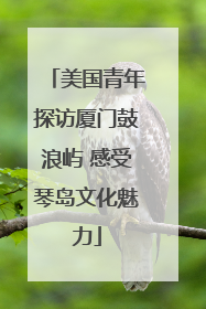 美国青年探访厦门鼓浪屿 感受琴岛文化魅力