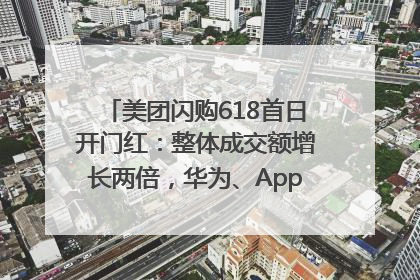 美团闪购618首日开门红：整体成交额增长两倍，华为、Apple、沃尔玛等近800个品牌翻倍增长