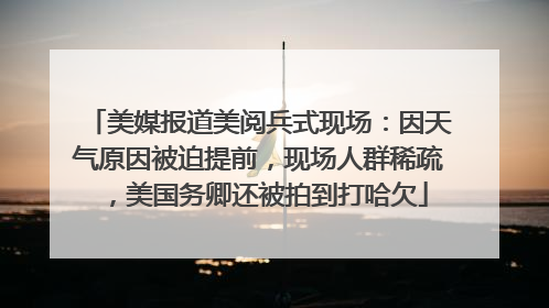 美媒报道美阅兵式现场：因天气原因被迫提前，现场人群稀疏，美国务卿还被拍到打哈欠