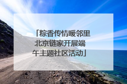 粽香传情暖邻里 北京链家开展端午主题社区活动