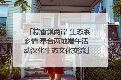 粽香飘两岸 生态系乡情 奉台两地端午活动深化生态文化交流