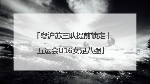 粤沪苏三队提前锁定十五运会U16女足八强