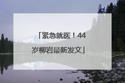 紧急就医！44岁柳岩最新发文