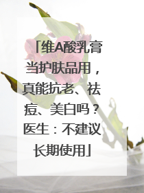 维A酸乳膏当护肤品用，真能抗老、祛痘、美白吗？医生：不建议长期使用