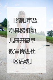 绵阳市盐亭县嫘祖幼儿园开展早教宣传进社区活动