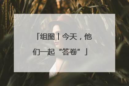 组图丨今天，他们一起“答卷”