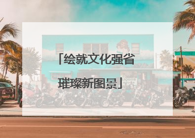 绘就文化强省璀璨新图景