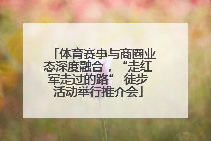 体育赛事与商圈业态深度融合，“走红军走过的路” 徒步活动举行推介会
