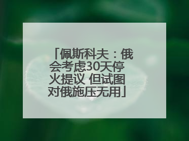佩斯科夫：俄会考虑30天停火提议 但试图对俄施压无用