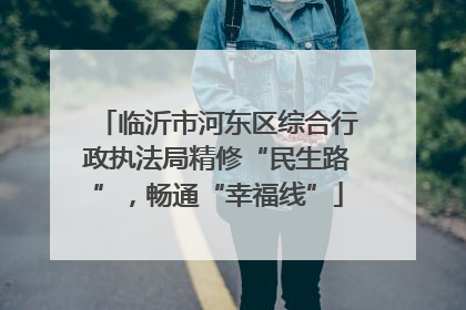 临沂市河东区综合行政执法局精修“民生路”，畅通“幸福线”