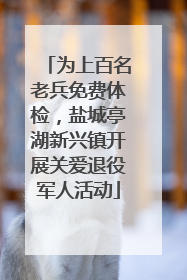 为上百名老兵免费体检，盐城亭湖新兴镇开展关爱退役军人活动