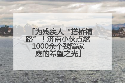 为残疾人“搭桥铺路”！济南小伙点燃1000余个残障家庭的希望之光