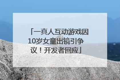 一真人互动游戏因10岁女童出镜引争议！开发者回应