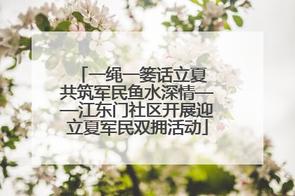 一绳一篓话立夏 共筑军民鱼水深情——江东门社区开展迎立夏军民双拥活动