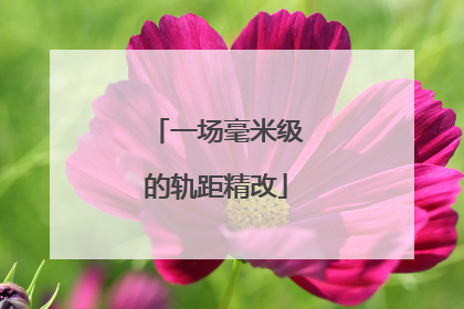 一场毫米级的轨距精改