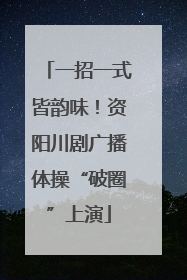 一招一式皆韵味！资阳川剧广播体操“破圈”上演