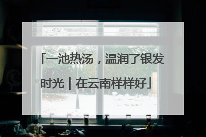 一池热汤，温润了银发时光｜在云南样样好