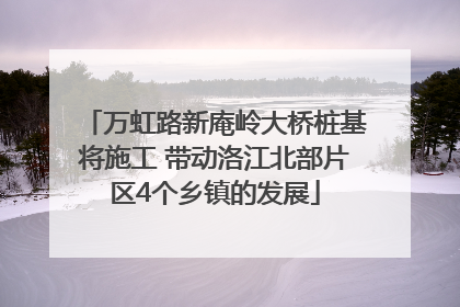 万虹路新庵岭大桥桩基将施工 带动洛江北部片区4个乡镇的发展